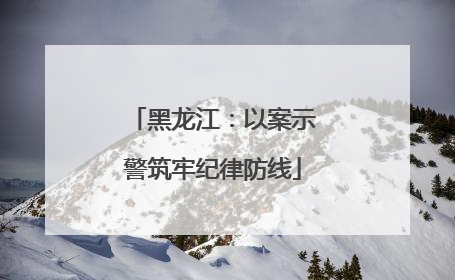 黑龙江：以案示警筑牢纪律防线