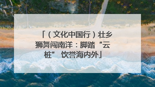 （文化中国行）壮乡狮舞闯南洋：脚踏“云桩” 饮誉海内外