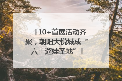 10+首展活动齐聚，朝阳大悦城成“六一遛娃圣地”