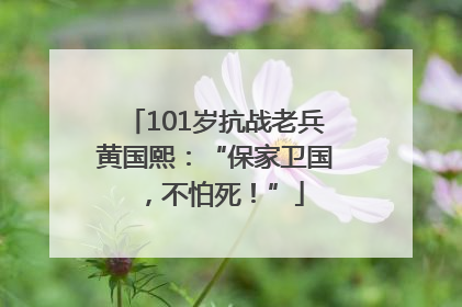 101岁抗战老兵黄国熙：“保家卫国，不怕死！”