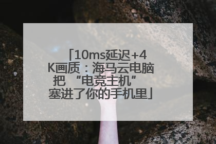 10ms延迟+4K画质：海马云电脑把 “电竞主机” 塞进了你的手机里