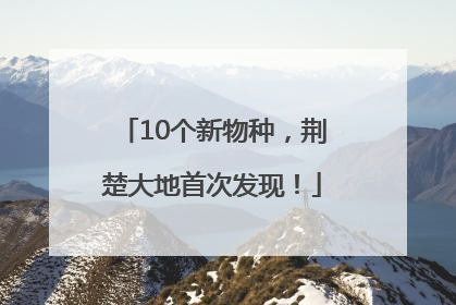 10个新物种，荆楚大地首次发现！