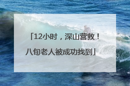12小时，深山营救！八旬老人被成功找到