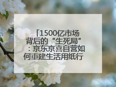 1500亿市场背后的“生死局”：京东京喜自营如何重建生活用纸行业信任？