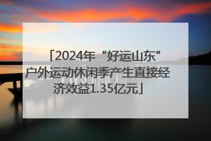 2024年“好运山东”户外运动休闲季产生直接经济效益1.35亿元