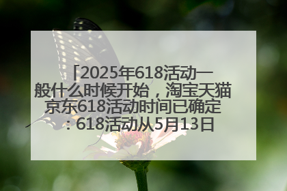 2025年618活动一般什么时候开始，淘宝天猫京东618活动时间已确定：618活动从5月13日开始到6月20日结束