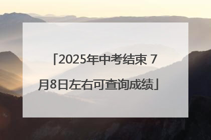 2025年中考结束 7月8日左右可查询成绩