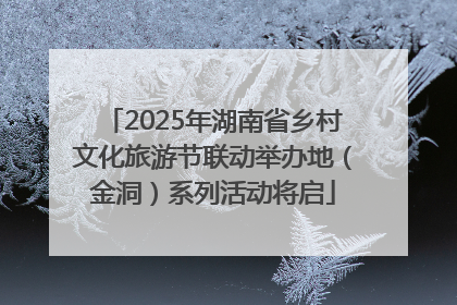 2025年湖南省乡村文化旅游节联动举办地（金洞）系列活动将启
