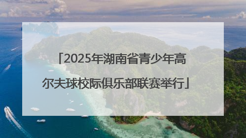 2025年湖南省青少年高尔夫球校际俱乐部联赛举行
