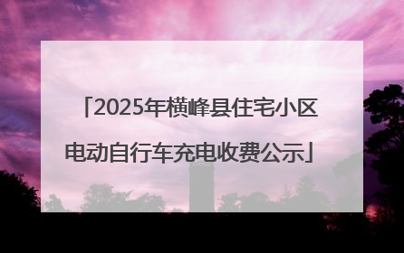 2025年横峰县住宅小区电动自行车充电收费公示