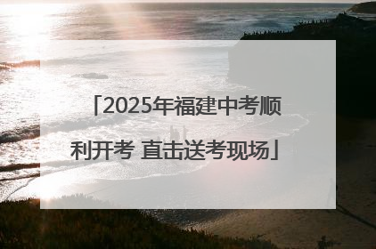2025年福建中考顺利开考 直击送考现场