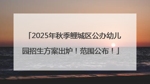2025年秋季鲤城区公办幼儿园招生方案出炉！范围公布！