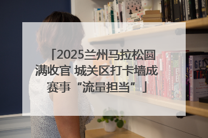 2025兰州马拉松圆满收官 城关区打卡墙成赛事“流量担当”