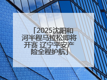 2025沈阳和河半程马拉松即将开赛 辽宁平安产险全程护航