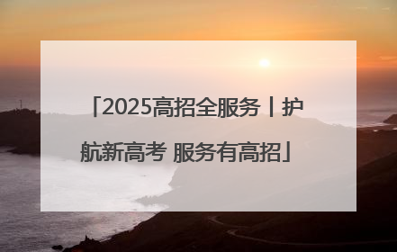 2025高招全服务丨护航新高考 服务有高招