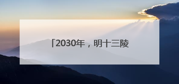 2030年，明十三陵主体陵寝将全面开放！