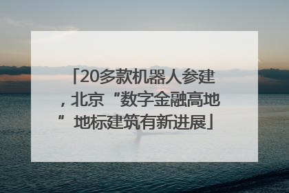 20多款机器人参建，北京“数字金融高地”地标建筑有新进展