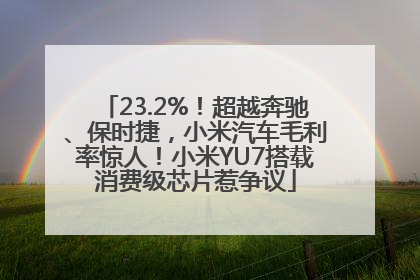 23.2%！超越奔驰、保时捷，小米汽车毛利率惊人！小米YU7搭载消费级芯片惹争议