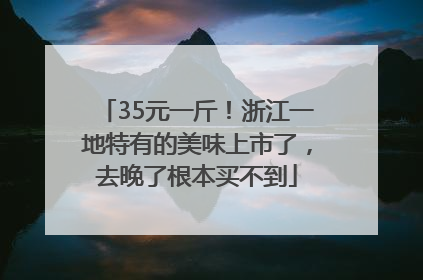 35元一斤!浙江一地特有的美味上市了,去晚了根本买不到