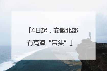 4日起，安徽北部有高温“冒头”