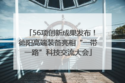 56项创新成果发布！德阳高端装备亮相“一带一路”科技交流大会