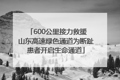 600公里接力救援 山东高速绿色通道为断趾患者开启生命通道