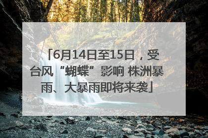 6月14日至15日，受台风“蝴蝶”影响 株洲暴雨、大暴雨即将来袭