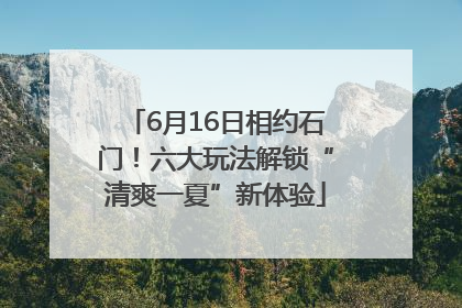 6月16日相约石门！六大玩法解锁“清爽一夏”新体验