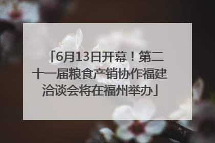 6月13日开幕！第二十一届粮食产销协作福建洽谈会将在福州举办