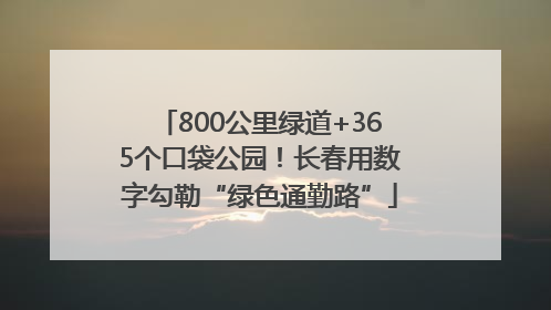 800公里绿道+365个口袋公园！长春用数字勾勒“绿色通勤路”