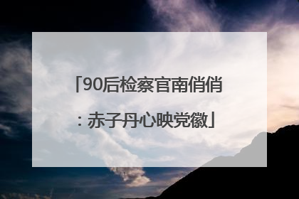90后检察官南俏俏：赤子丹心映党徽