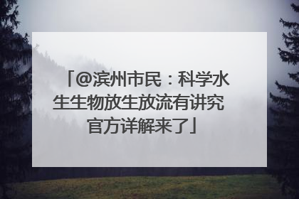 @滨州市民：科学水生生物放生放流有讲究 官方详解来了