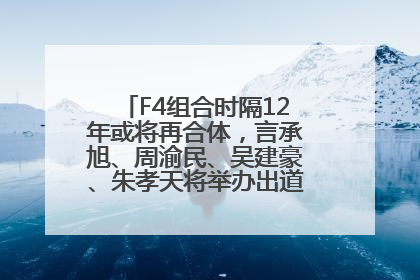 F4组合时隔12年或将再合体，言承旭、周渝民、吴建豪、朱孝天将举办出道25周年演唱会