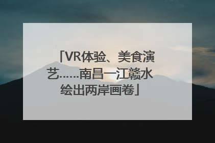 VR体验、美食演艺……南昌一江赣水绘出两岸画卷